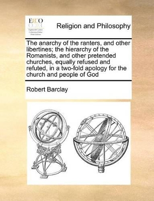 The Anarchy of the Ranters, and Other Libertines; The Hierarchy of the Romanists, and Other Pretended Churches, Equally Refused and Refuted, in a Two-Fold Apology for the Church and People of God book