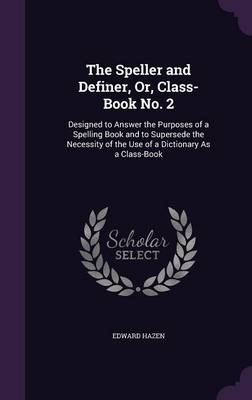 The Speller and Definer, Or, Class-Book No. 2: Designed to Answer the Purposes of a Spelling Book and to Supersede the Necessity of the Use of a Dictionary As a Class-Book by Edward Hazen