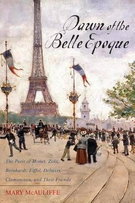 Dawn of the Belle Epoque: The Paris of Monet, Zola, Bernhardt, Eiffel, Debussy, Clemenceau, and Their Friends book