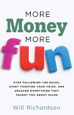 More Money More Fun: Stop Following The Rules, Start Trusting Your Voice, And Unlearn Everything They Taught You About Sales by Will Richardson