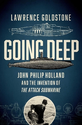 Going Deep - John Philip Holland and the Invention of the Attack Submarine by Lawrence Goldstone