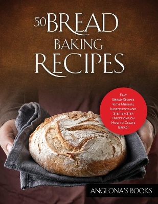 50 Bread Baking Recipes: Easy Bread Recipes with Minimal Ingredients and Step-by-Step Directions on How to Create Bread! book