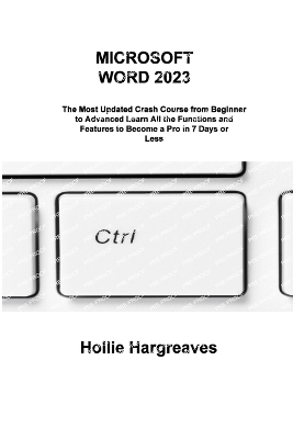 Microsoft Word 2023: The Most Updated Crash Course from Beginner to Advanced Learn All the Functions and Features to Become a Pro in 7 Days or Less by Hollie Hargreaves