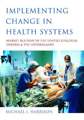 Implementing Change in Health Systems: Market Reforms in the United Kingdom, Sweden and The Netherlands by Michael I. Harrison