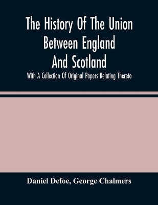 The History Of The Union Between England And Scotland, With A Collection Of Original Papers Relating Thereto book