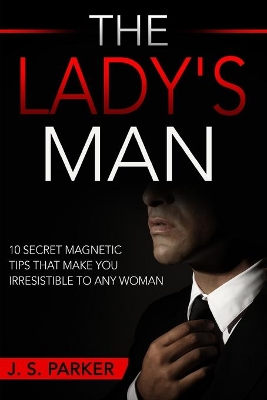 Dating Advice For Men - The Lady's Man: 10 Secret Magnetic Tips That Make You IRRESISTIBLE To Any Woman You Want. book