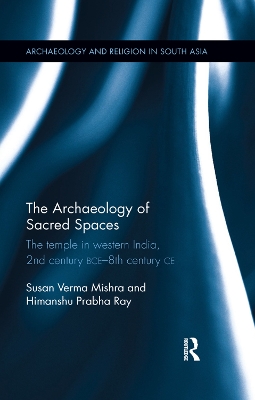 The Archaeology of Sacred Spaces: The temple in western India, 2nd century BCE–8th century CE by Susan Verma Mishra