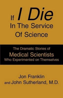 If I Die In The Service Of Science: The Dramatic Stories of Medical Scientists Who Experimented on Themselves book