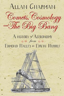 Comets, Cosmology and the Big Bang: A history of astronomy from Edmond Halley to Edwin Hubble by Allan Chapman