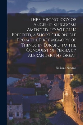 The Chronology of Ancient Kingdoms Amended. To Which is Prefixed, a Short Chronicle From the First Memory of Things in Europe, to the Conquest of Persia by Alexander the Great book