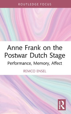 Anne Frank on the Postwar Dutch Stage: Performance, Memory, Affect by Remco Ensel