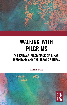 Walking with Pilgrims: The Kanwar Pilgrimage of Bihar, Jharkhand and the Terai of Nepal by Ruma Bose