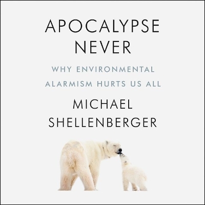 Apocalypse Never: Why Environmental Alarmism Hurts Us All by Michael Shellenberger