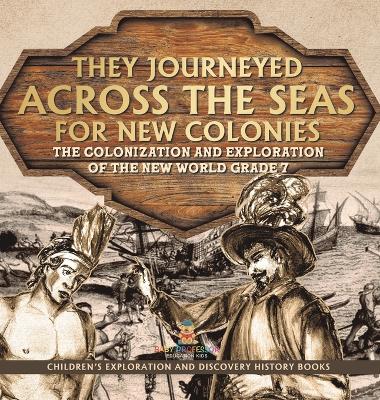 They Journeyed Across the Seas for New Colonies: The Colonization and Exploration of the New World Grade 7 Children's Exploration and Discovery History Books book