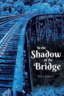 In the Shadow of the Bridge by Betty Roberts
