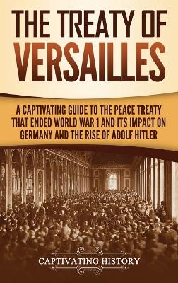 The Treaty of Versailles: A Captivating Guide to the Peace Treaty That Ended World War 1 and Its Impact on Germany and the Rise of Adolf Hitler book