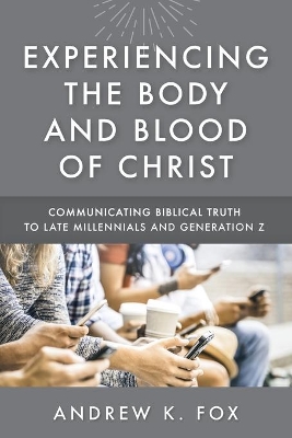Experiencing the Body and Blood of Christ: Communicating Biblical Truth to Late Millennials and Generation Z book