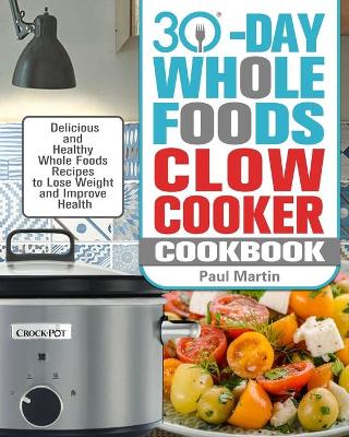 30-Day Whole Foods Slow Cooker Cookbook: Delicious and Healthy Whole Foods Recipes to Lose Weight and Improve Health by Paul Martin