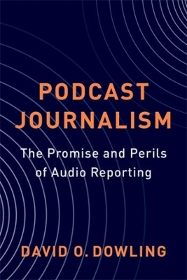 Podcast Journalism: The Promise and Perils of Audio Reporting by David Dowling