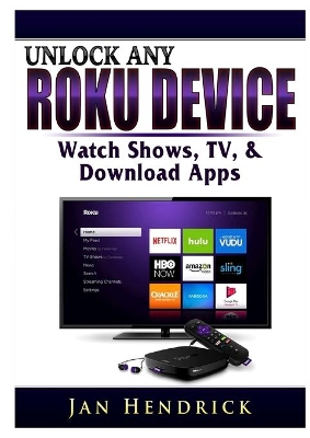 Unlock Any Roku Device: Watch Shows, TV, & Download Apps book