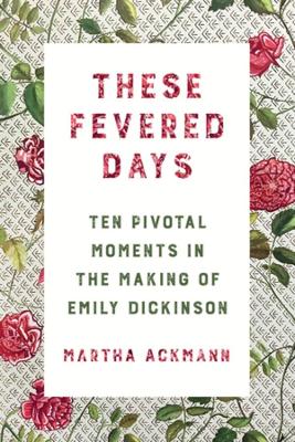 These Fevered Days: Ten Pivotal Moments in the Making of Emily Dickinson by Martha Ackmann