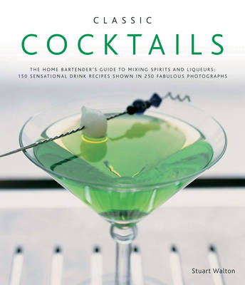 Classic Cocktails: The Home Bartender's Guide to Mixing Spirits, Liqueurs, Wine and Beer - 150 Sensational Drink Recipes by Stuart Walton