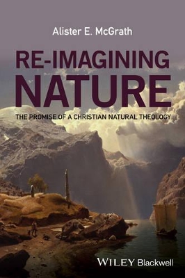 Re-imagining Nature - the Promise of a Christian Natural Theology by Alister E. McGrath