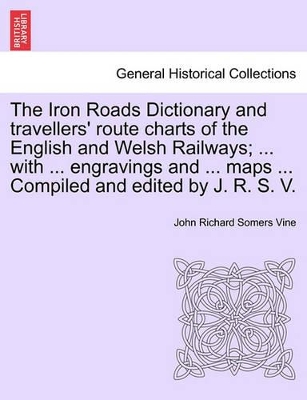 The Iron Roads Dictionary and Travellers' Route Charts of the English and Welsh Railways; ... with ... Engravings and ... Maps ... Compiled and Edited by J. R. S. V. book