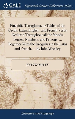 Pinakidia Tetraglossa, or Tables of the Greek, Latin, English, and French Verbs Declin'd Throughout all the Moods, Tenses, Numbers, and Persons, ... Together With the Irregulars in the Latin and French. ... By John Worsley book