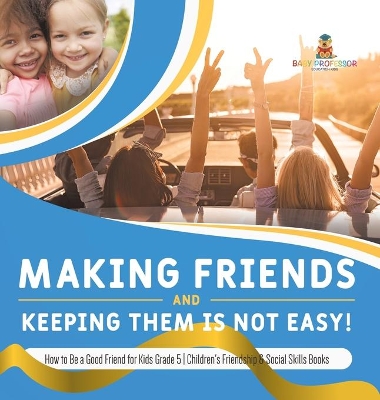 Making Friends and Keeping Them Is Not Easy! How to Be a Good Friend for Kids Grade 5 Children's Friendship & Social Skills Books by Baby Professor