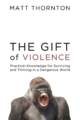 The Gift of Violence: Practical Knowledge for Surviving and Thriving in a Dangerous World book