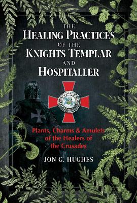 The Healing Practices of the Knights Templar and Hospitaller: Plants, Charms, and Amulets of the Healers of the Crusades book