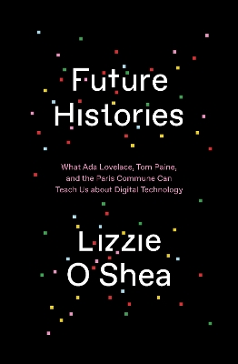 Future Histories: What Ada Lovelace, Tom Paine, and the Paris Commune Can Teach Us About Digital Technology by Lizzie O'Shea