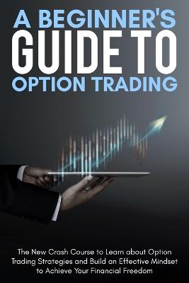 A Beginner's Guide To Option Trading: The New Crash Course to Learn about Option Trading Strategies and Build an Effective Mindset to Achieve Your Financial Freedom. June 2021 Edition by Alex Ross