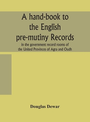 A hand-book to the English pre-mutiny records in the government record rooms of the United Provinces of Agra and Oudh by Douglas Dewar