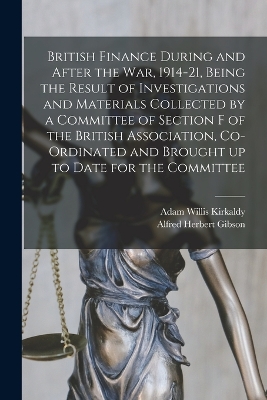 British Finance During and After the war, 1914-21, Being the Result of Investigations and Materials Collected by a Committee of Section F of the British Association, Co-ordinated and Brought up to Date for the Committee by Adam Willis Kirkaldy