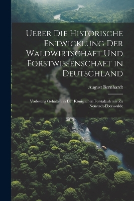 Ueber die historische Entwicklung der Waldwirtschaft und Forstwissenschaft in Deutschland; Vorlesung gehalten in der Königlichen Forstakademie zu Neustadt-Eberswalde book