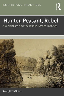 Hunter, Peasant, Rebel: Colonialism and the British Assam Frontier by Manjeet Baruah