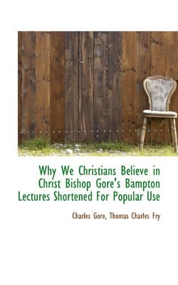 Why We Christians Believe in Christ Bishop Gore's Bampton Lectures Shortened for Popular Use book