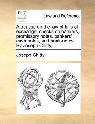 A Treatise on the Law of Bills of Exchange, Checks on Bankers, Promissory Notes, Bankers' Cash Notes, and Bank-Notes. by Joseph Chitty, ... by Joseph Chitty