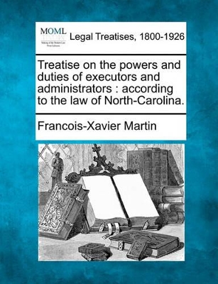Treatise on the Powers and Duties of Executors and Administrators: According to the Law of North-Carolina. book