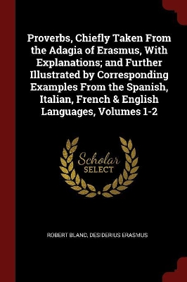 Proverbs, Chiefly Taken from the Adagia of Erasmus, with Explanations; And Further Illustrated by Corresponding Examples from the Spanish, Italian, French & English Languages, Volumes 1-2 by Robert Bland