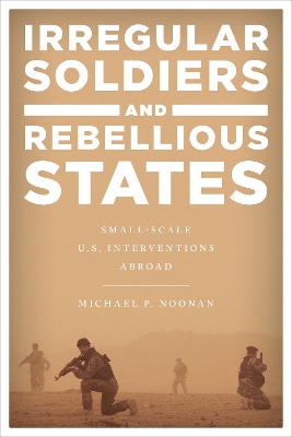 Irregular Soldiers and Rebellious States: Small-Scale U.S. Interventions Abroad book