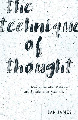 The Technique of Thought: Nancy, Laruelle, Malabou, and Stiegler after Naturalism by Ian James