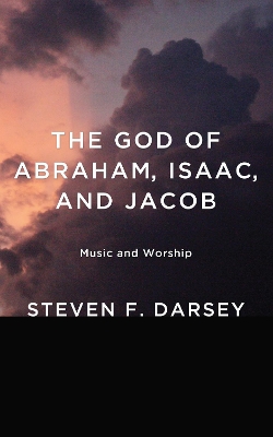 The God of Abraham, Isaac, and Jacob by Steven F Darsey