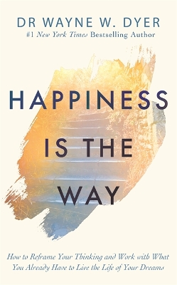 Happiness Is the Way: How to Reframe Your Thinking and Work with What You Already Have to Live the Life of Your Dreams by Wayne Dyer