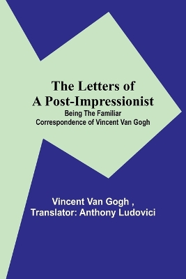 The Letters of a Post-Impressionist; Being the Familiar Correspondence of Vincent Van Gogh by Vincent Van Gogh