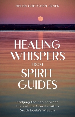 Healing Whispers From Spirit Guides: Bridging the Gap Between Life and the Afterlife with a Death Doula's Wisdom book