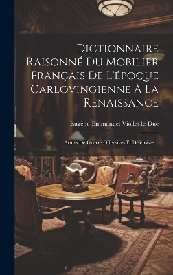 Dictionnaire Raisonné Du Mobilier Français De L'époque Carlovingienne À La Renaissance: Armes De Guerre Offensives Et Défensives... by Eugène-Emmanuel Viollet-Le-Duc