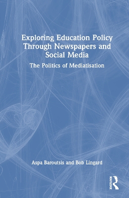 Exploring Education Policy Through Newspapers and Social Media: The Politics of Mediatisation by Aspa Baroutsis